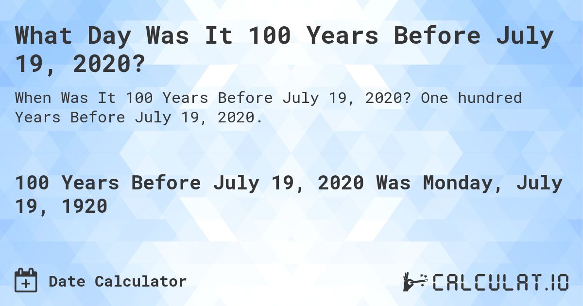 What Day Was It 100 Years Before July 19, 2020?. One hundred Years Before July 19, 2020.