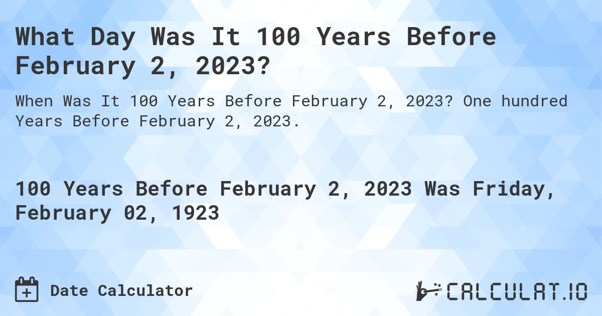 What Day Was It 100 Years Before February 2, 2023?. One hundred Years Before February 2, 2023.