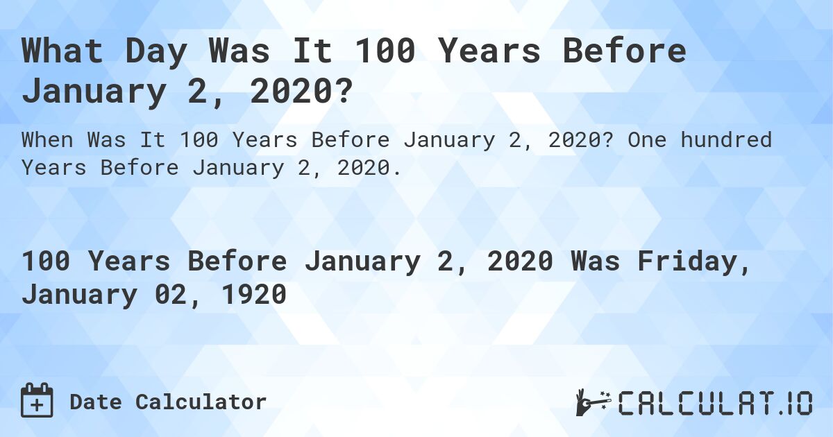 What Day Was It 100 Years Before January 2, 2020?. One hundred Years Before January 2, 2020.