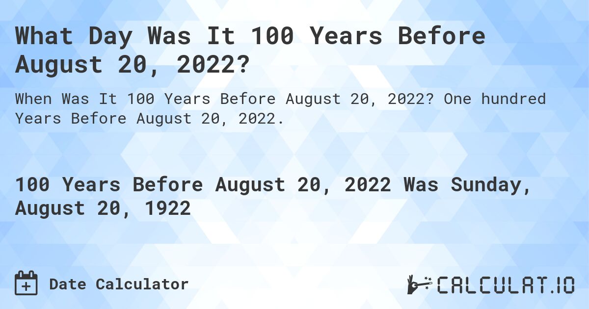 What Day Was It 100 Years Before August 20, 2022?. One hundred Years Before August 20, 2022.