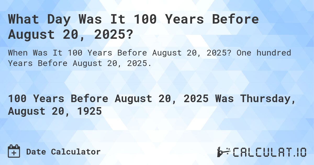 What Day Was It 100 Years Before August 20, 2025?. One hundred Years Before August 20, 2025.