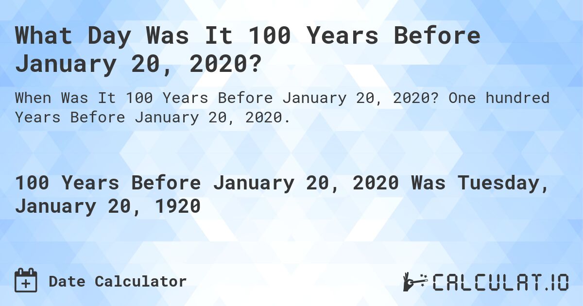 What Day Was It 100 Years Before January 20, 2020?. One hundred Years Before January 20, 2020.