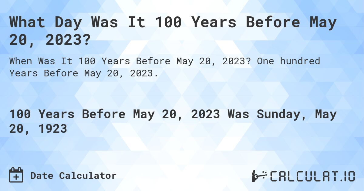 What Day Was It 100 Years Before May 20, 2023?. One hundred Years Before May 20, 2023.