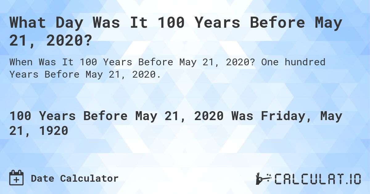 What Day Was It 100 Years Before May 21, 2020?. One hundred Years Before May 21, 2020.