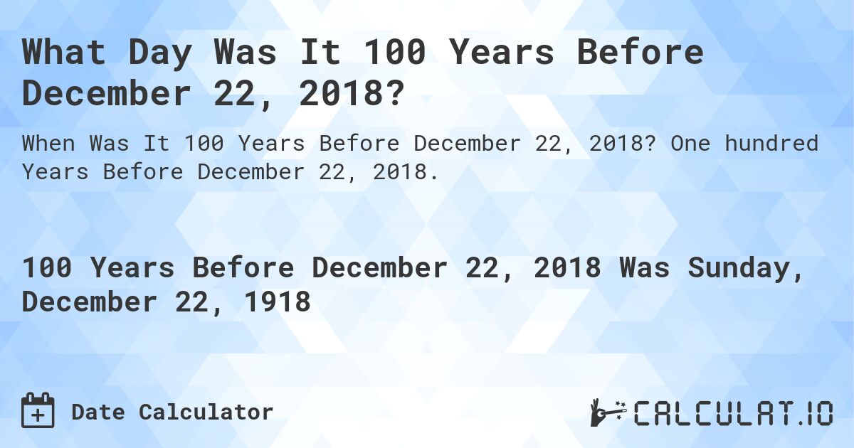 What Day Was It 100 Years Before December 22, 2018?. One hundred Years Before December 22, 2018.