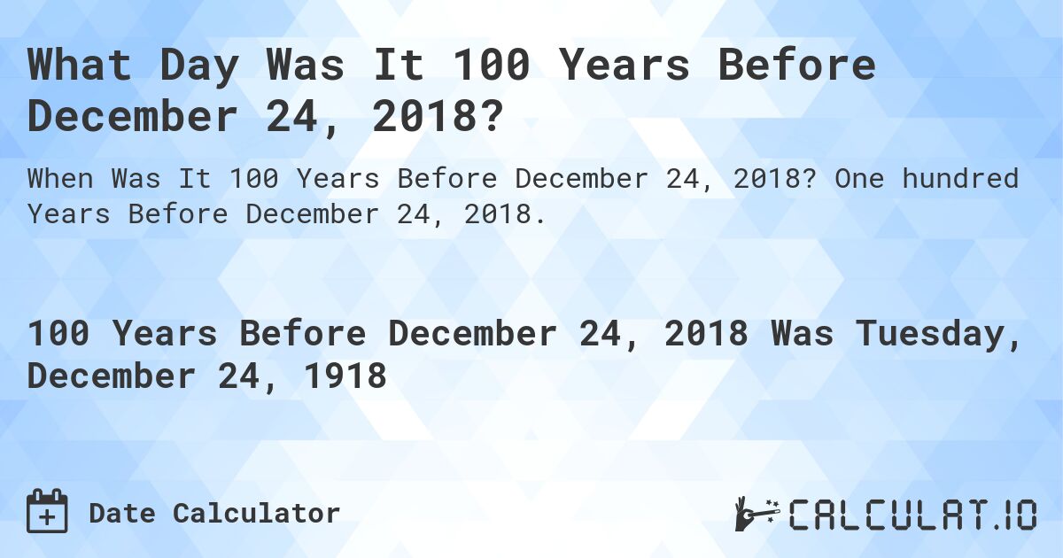 What Day Was It 100 Years Before December 24, 2018?. One hundred Years Before December 24, 2018.