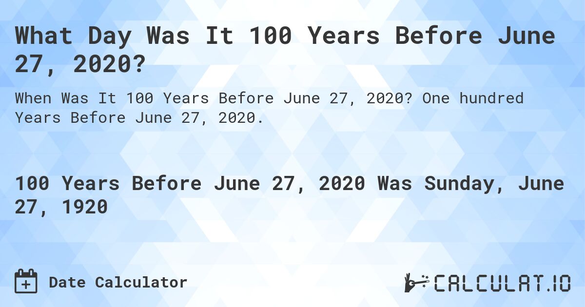 What Day Was It 100 Years Before June 27, 2020?. One hundred Years Before June 27, 2020.