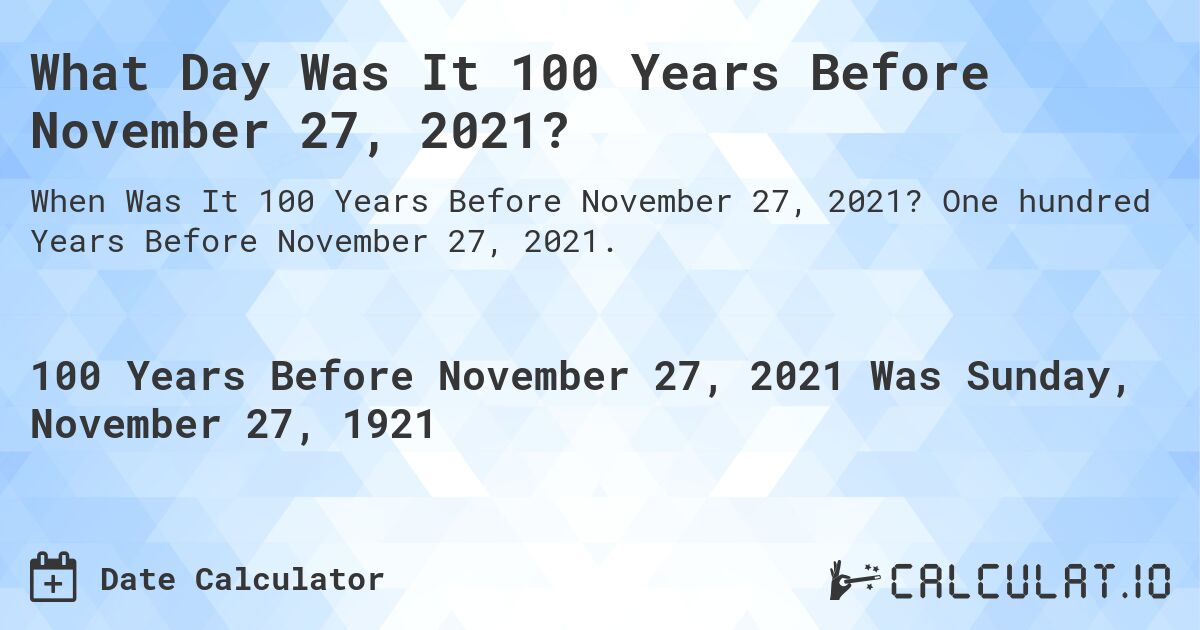 What Day Was It 100 Years Before November 27, 2021?. One hundred Years Before November 27, 2021.