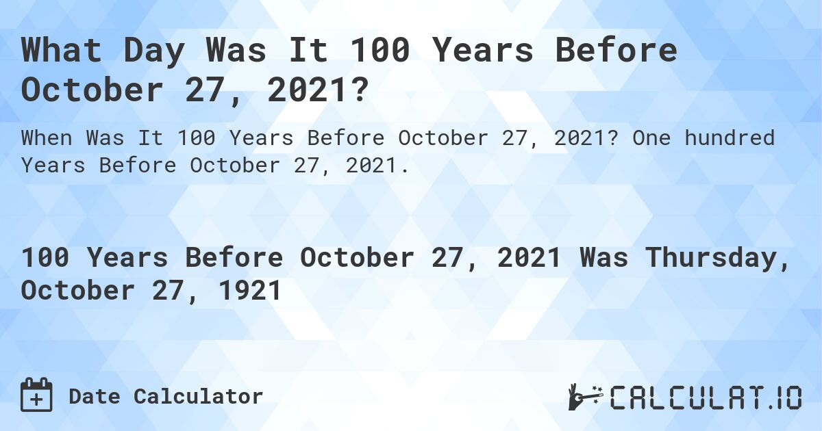 What Day Was It 100 Years Before October 27, 2021?. One hundred Years Before October 27, 2021.