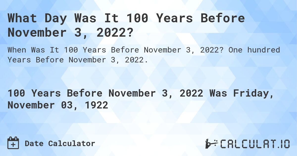 What Day Was It 100 Years Before November 3, 2022?. One hundred Years Before November 3, 2022.