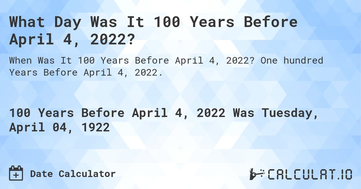What Day Was It 100 Years Before April 4, 2022?. One hundred Years Before April 4, 2022.