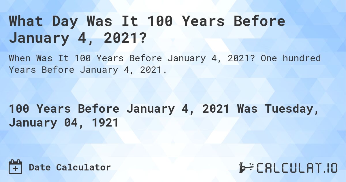 What Day Was It 100 Years Before January 4, 2021?. One hundred Years Before January 4, 2021.