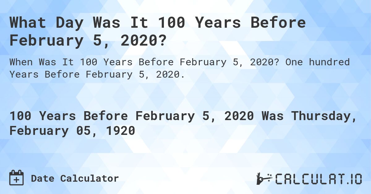 What Day Was It 100 Years Before February 5, 2020?. One hundred Years Before February 5, 2020.