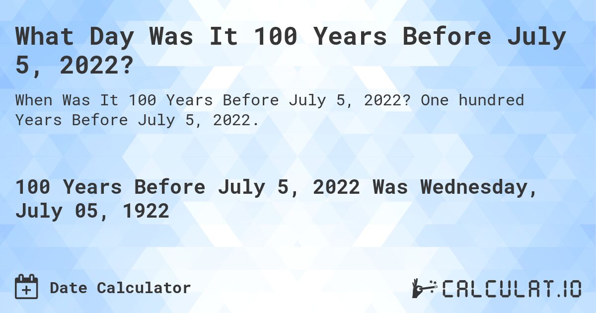 What Day Was It 100 Years Before July 5, 2022?. One hundred Years Before July 5, 2022.