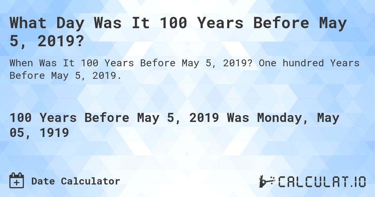 What Day Was It 100 Years Before May 5, 2019?. One hundred Years Before May 5, 2019.