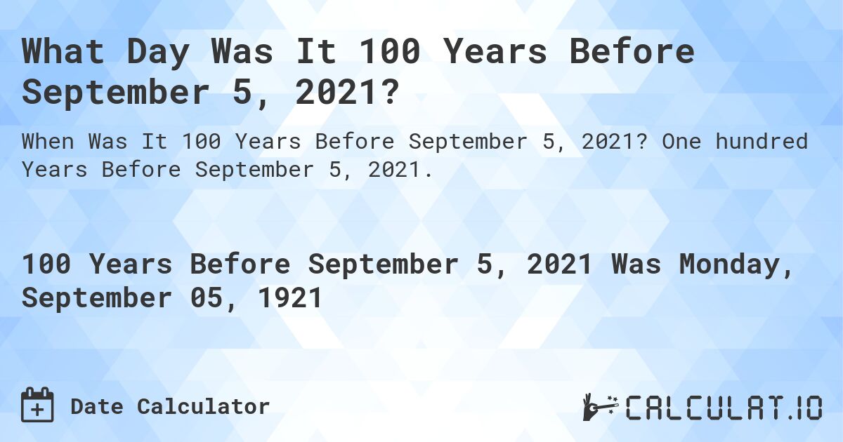 What Day Was It 100 Years Before September 5, 2021?. One hundred Years Before September 5, 2021.