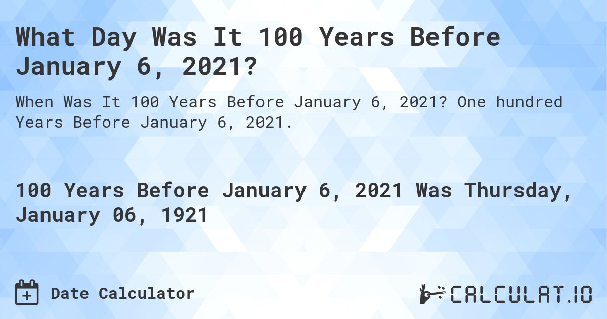 What Day Was It 100 Years Before January 6, 2021?. One hundred Years Before January 6, 2021.