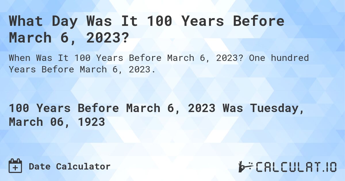 What Day Was It 100 Years Before March 6, 2023?. One hundred Years Before March 6, 2023.