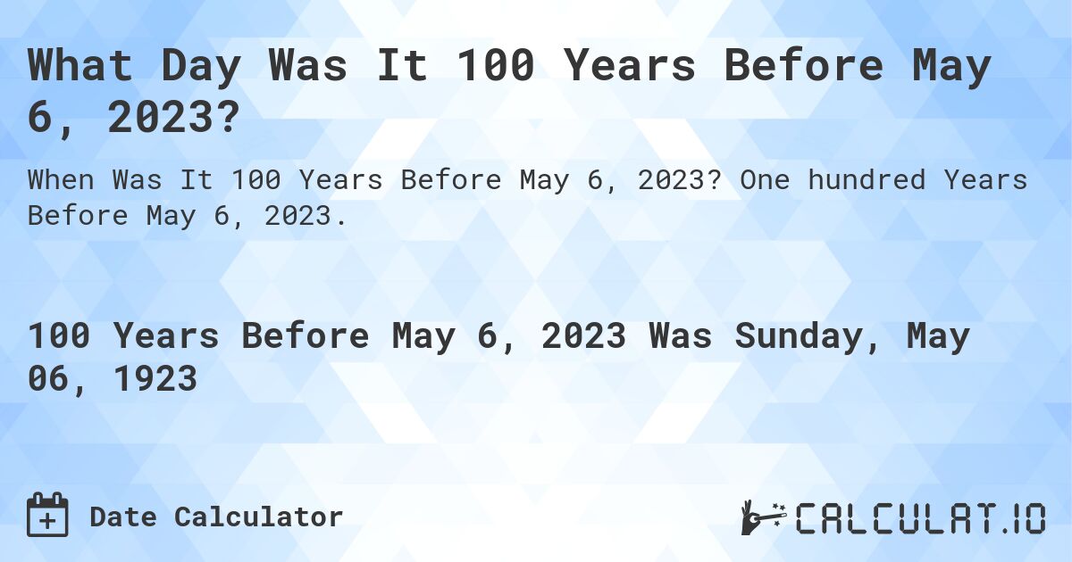 What Day Was It 100 Years Before May 6, 2023?. One hundred Years Before May 6, 2023.