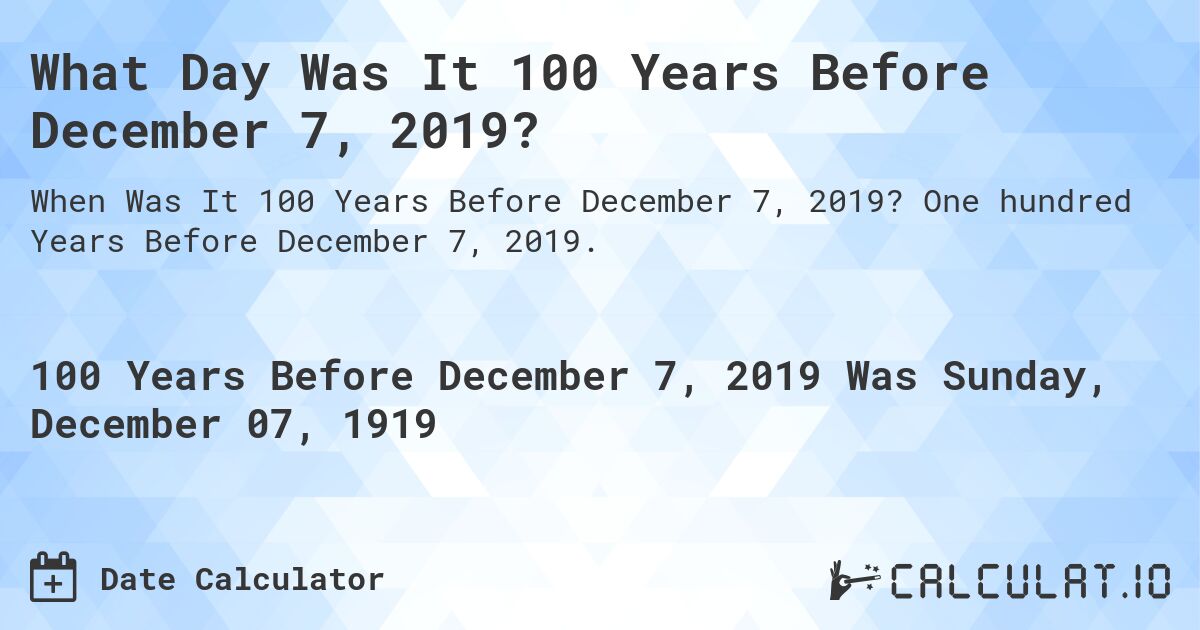 What Day Was It 100 Years Before December 7, 2019?. One hundred Years Before December 7, 2019.