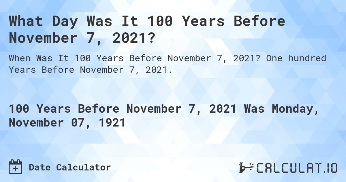 What Day Was It 100 Years Before November 7, 2021?. One hundred Years Before November 7, 2021.