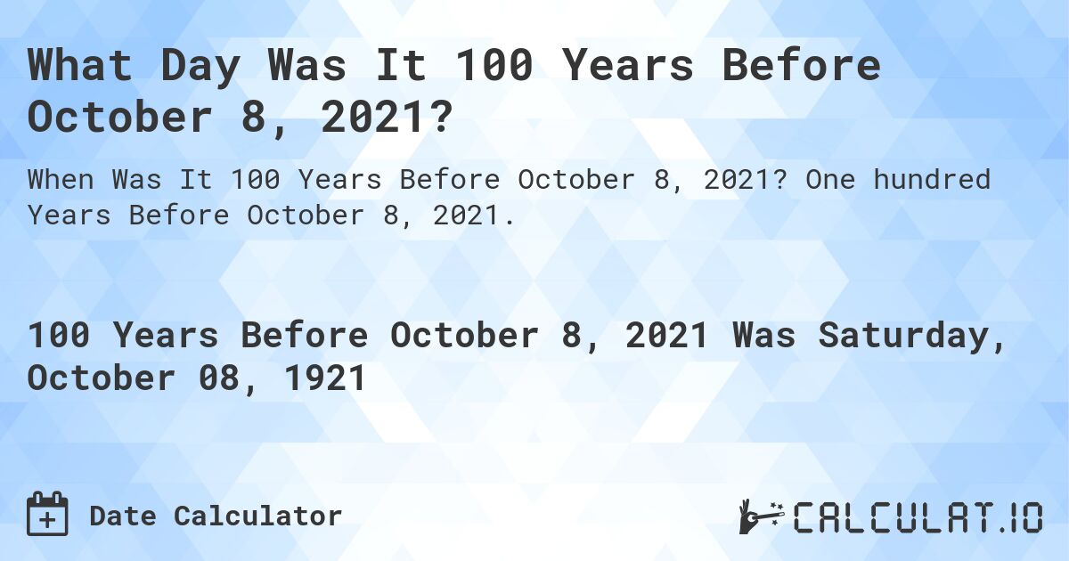 What Day Was It 100 Years Before October 8, 2021?. One hundred Years Before October 8, 2021.