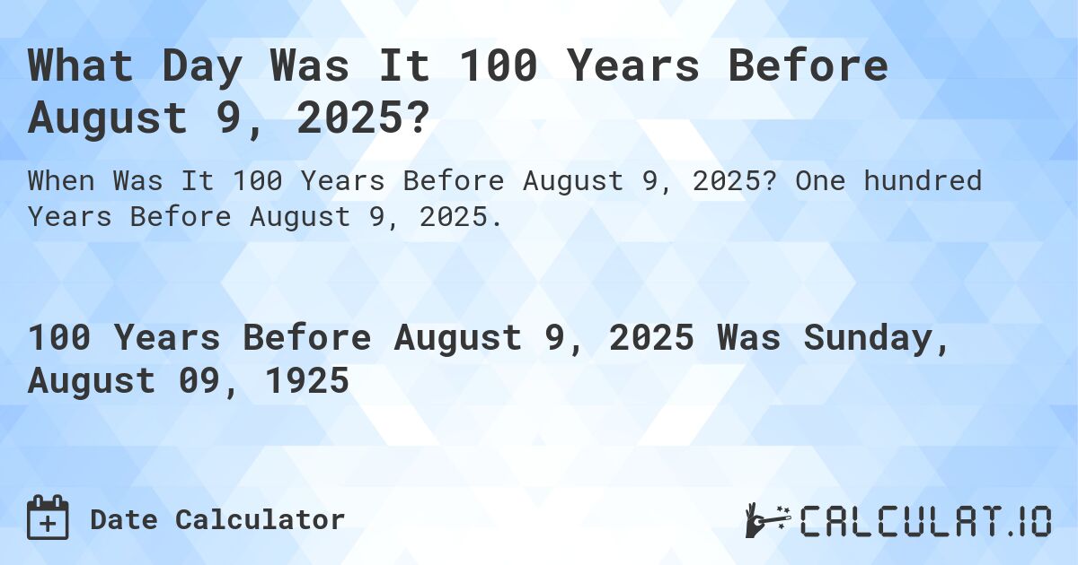 What Day Was It 100 Years Before August 9, 2025?. One hundred Years Before August 9, 2025.