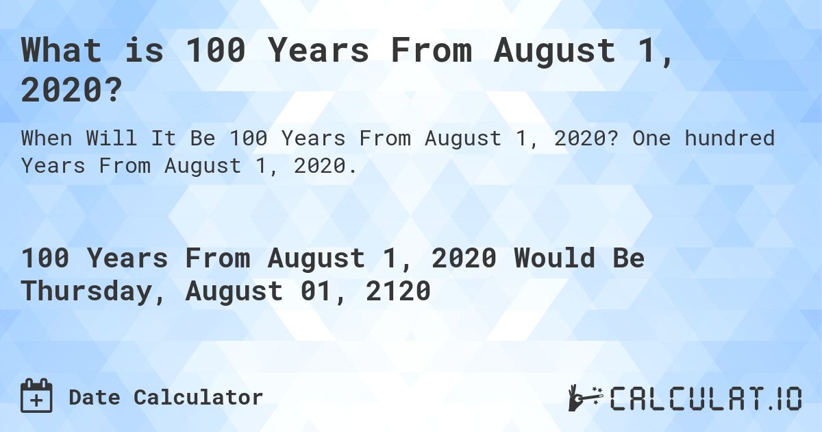 What is 100 Years From August 1, 2020?. One hundred Years From August 1, 2020.