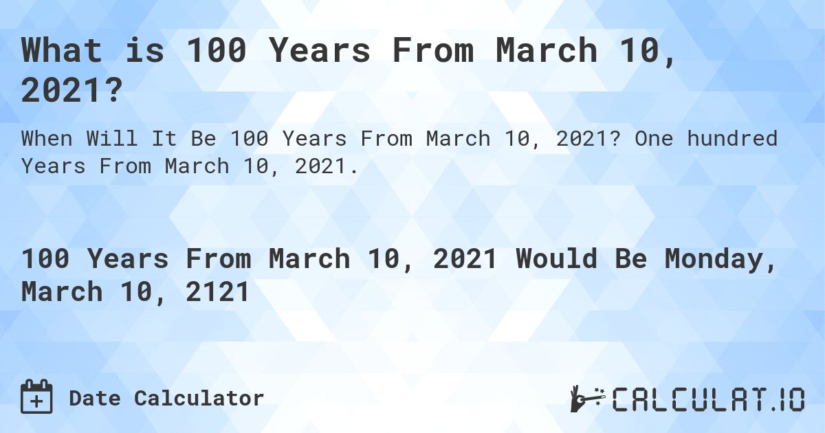 What is 100 Years From March 10, 2021?. One hundred Years From March 10, 2021.