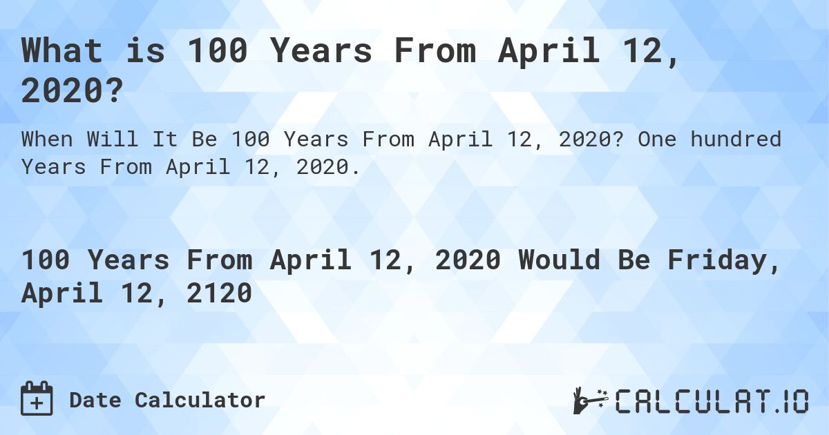 What is 100 Years From April 12, 2020?. One hundred Years From April 12, 2020.