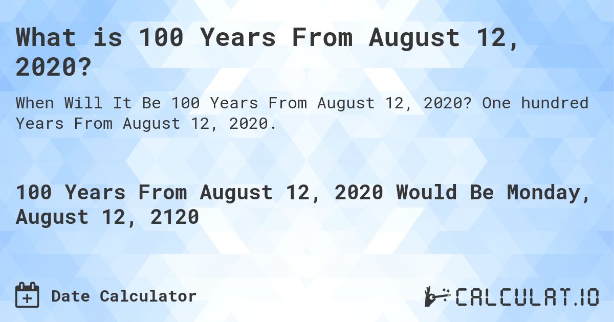 What is 100 Years From August 12, 2020?. One hundred Years From August 12, 2020.