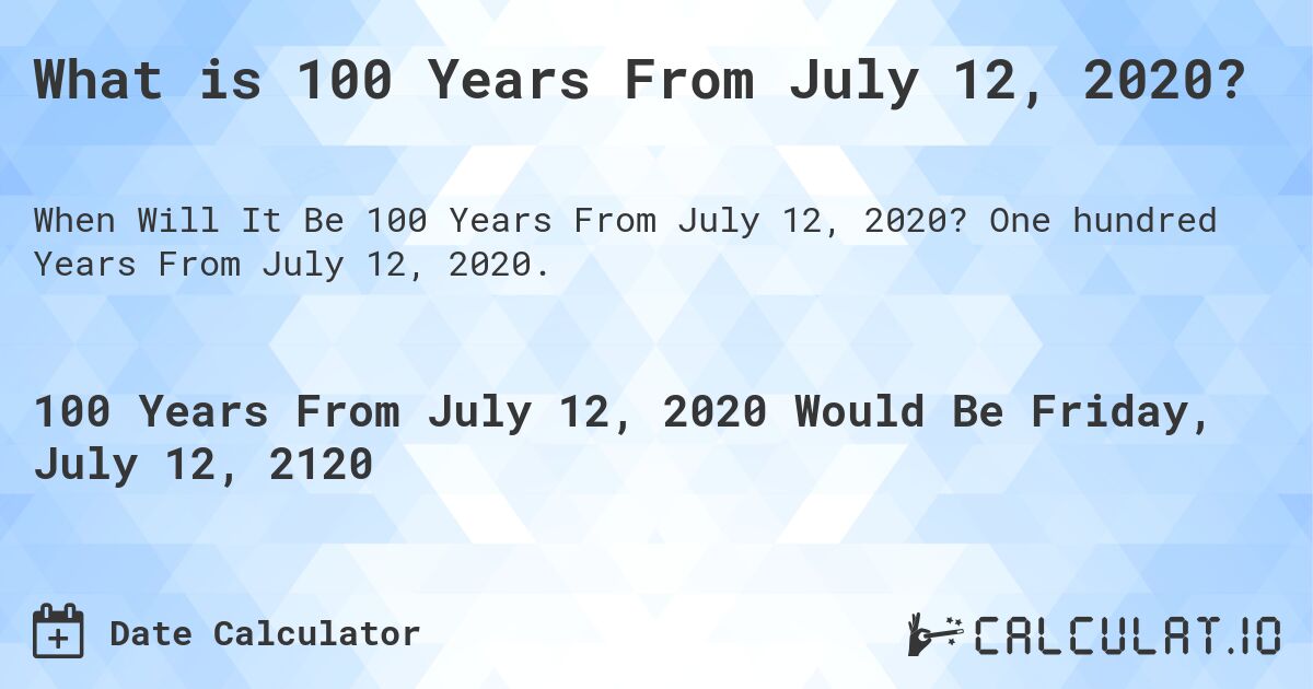 What is 100 Years From July 12, 2020?. One hundred Years From July 12, 2020.