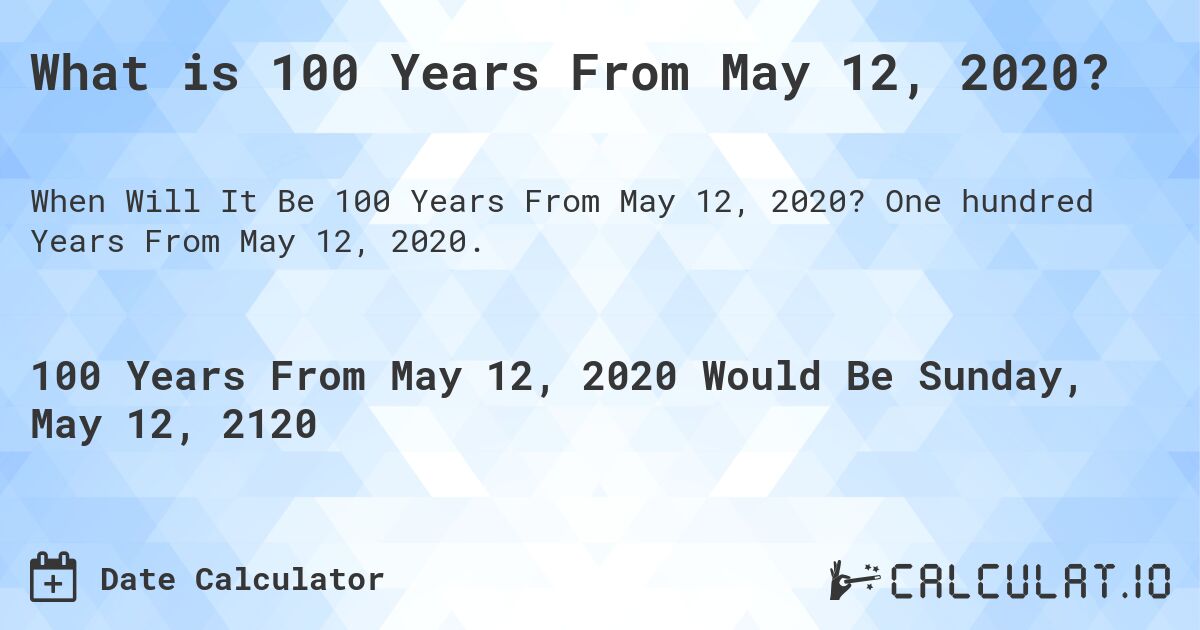 What is 100 Years From May 12, 2020?. One hundred Years From May 12, 2020.
