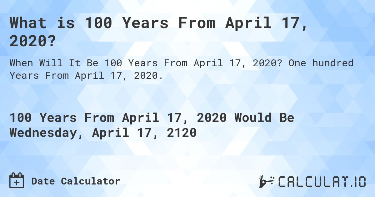 What is 100 Years From April 17, 2020?. One hundred Years From April 17, 2020.