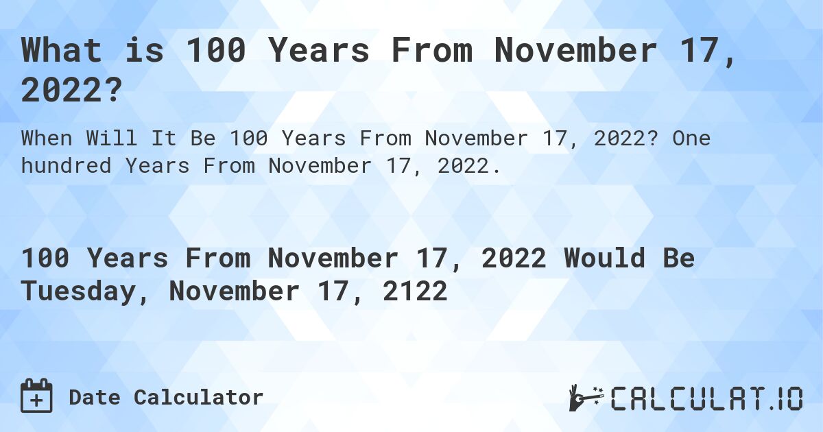 What is 100 Years From November 17, 2022?. One hundred Years From November 17, 2022.