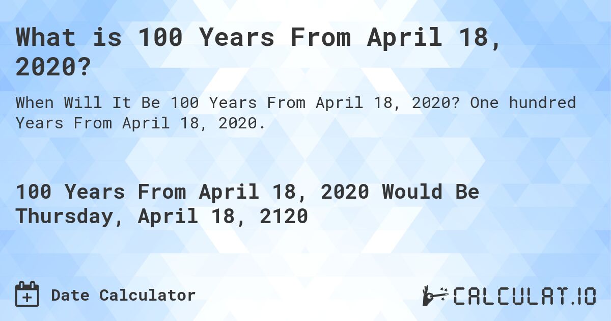 What is 100 Years From April 18, 2020?. One hundred Years From April 18, 2020.