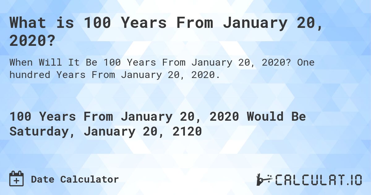 What is 100 Years From January 20, 2020?. One hundred Years From January 20, 2020.