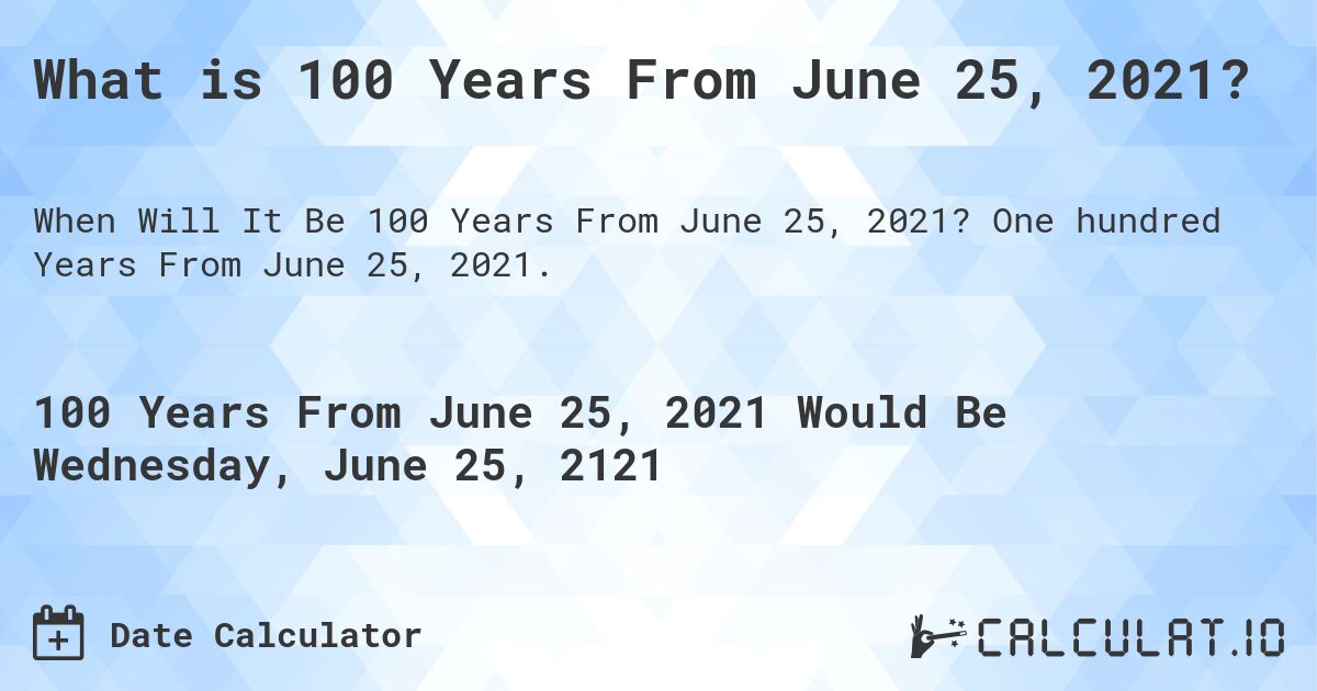What is 100 Years From June 25, 2021?. One hundred Years From June 25, 2021.