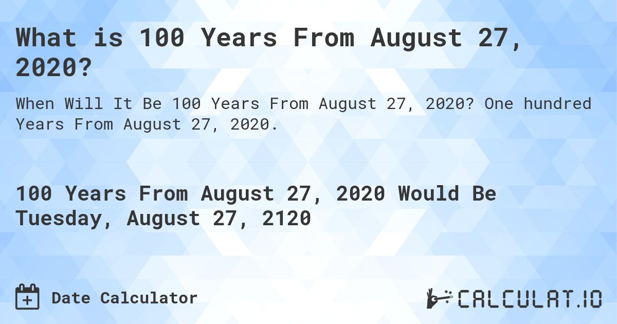 What is 100 Years From August 27, 2020?. One hundred Years From August 27, 2020.
