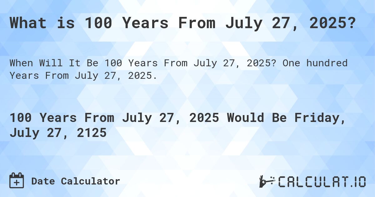What is 100 Years From July 27, 2025?. One hundred Years From July 27, 2025.