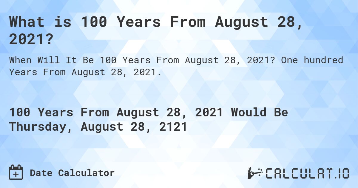 What is 100 Years From August 28, 2021?. One hundred Years From August 28, 2021.