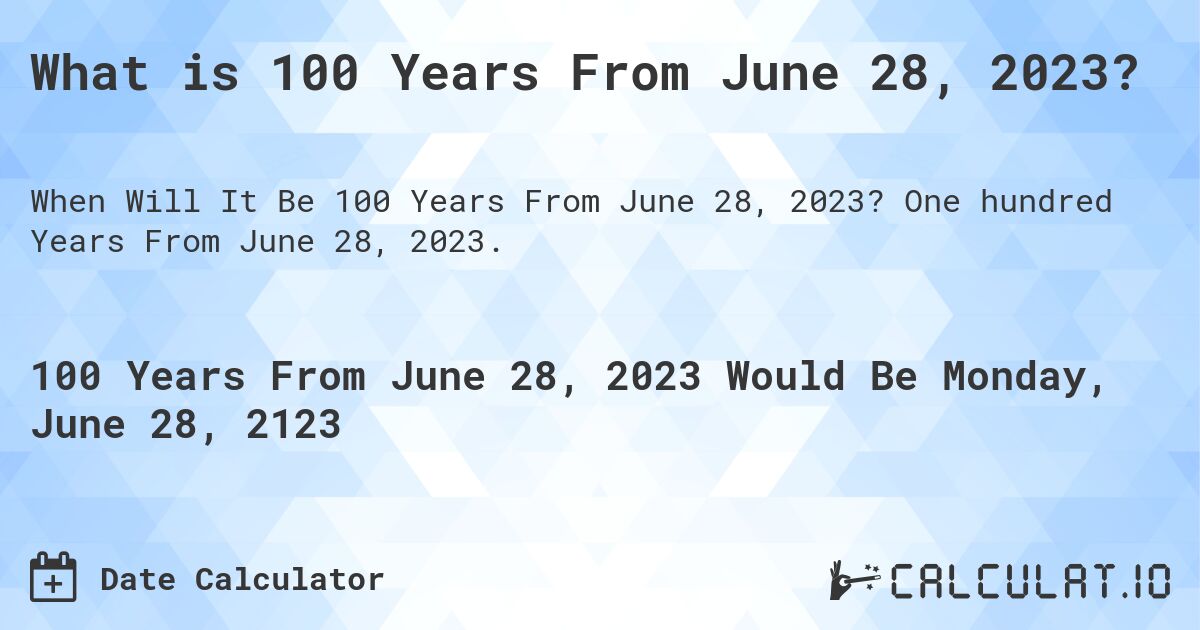 What is 100 Years From June 28, 2023?. One hundred Years From June 28, 2023.