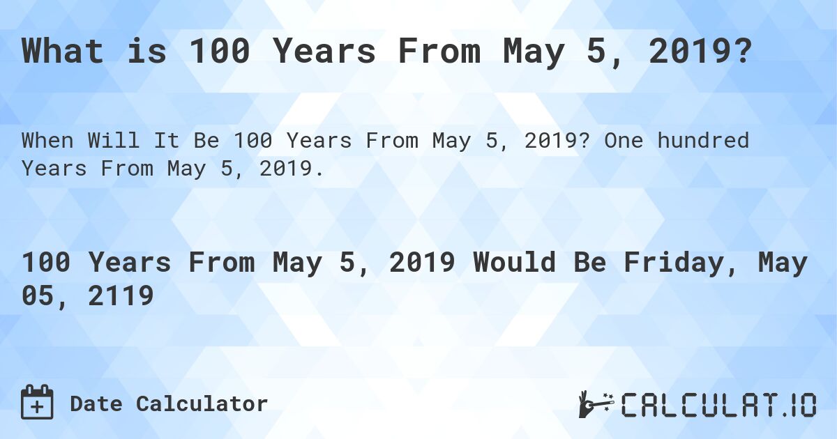 What is 100 Years From May 5, 2019?. One hundred Years From May 5, 2019.