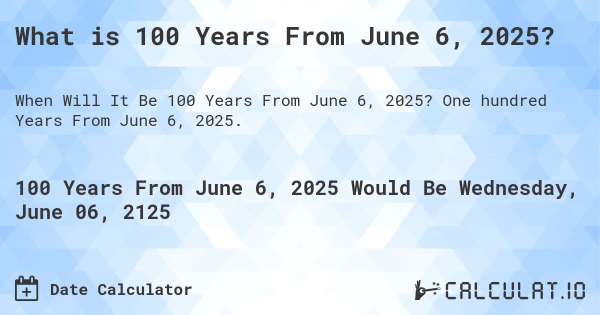 What is 100 Years From June 6, 2025?. One hundred Years From June 6, 2025.