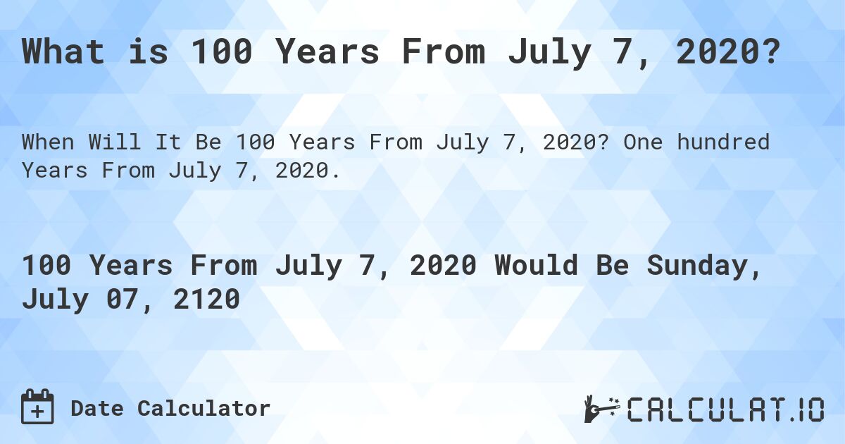 What is 100 Years From July 7, 2020?. One hundred Years From July 7, 2020.