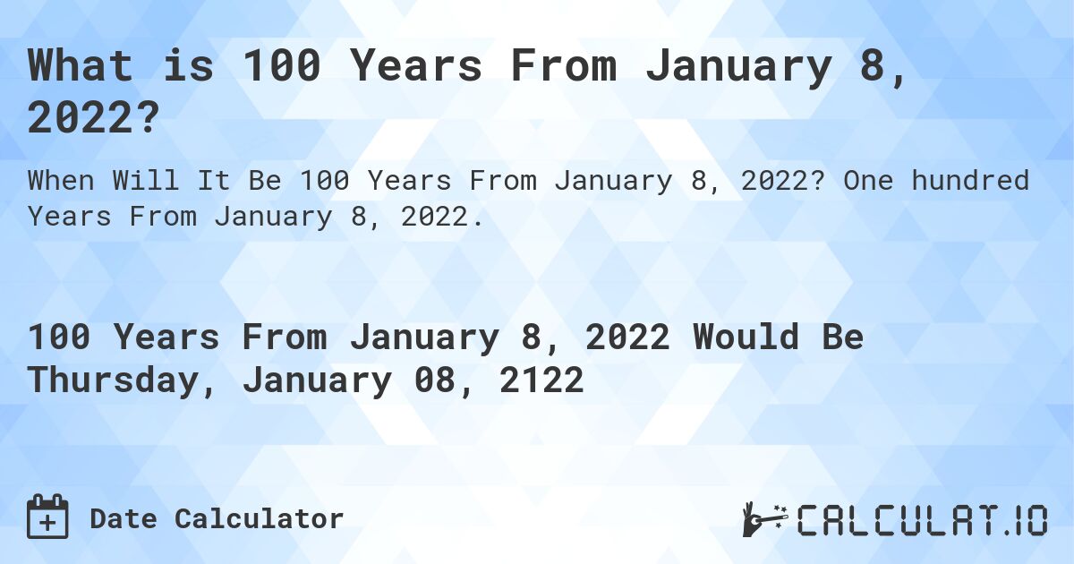 What is 100 Years From January 8, 2022?. One hundred Years From January 8, 2022.