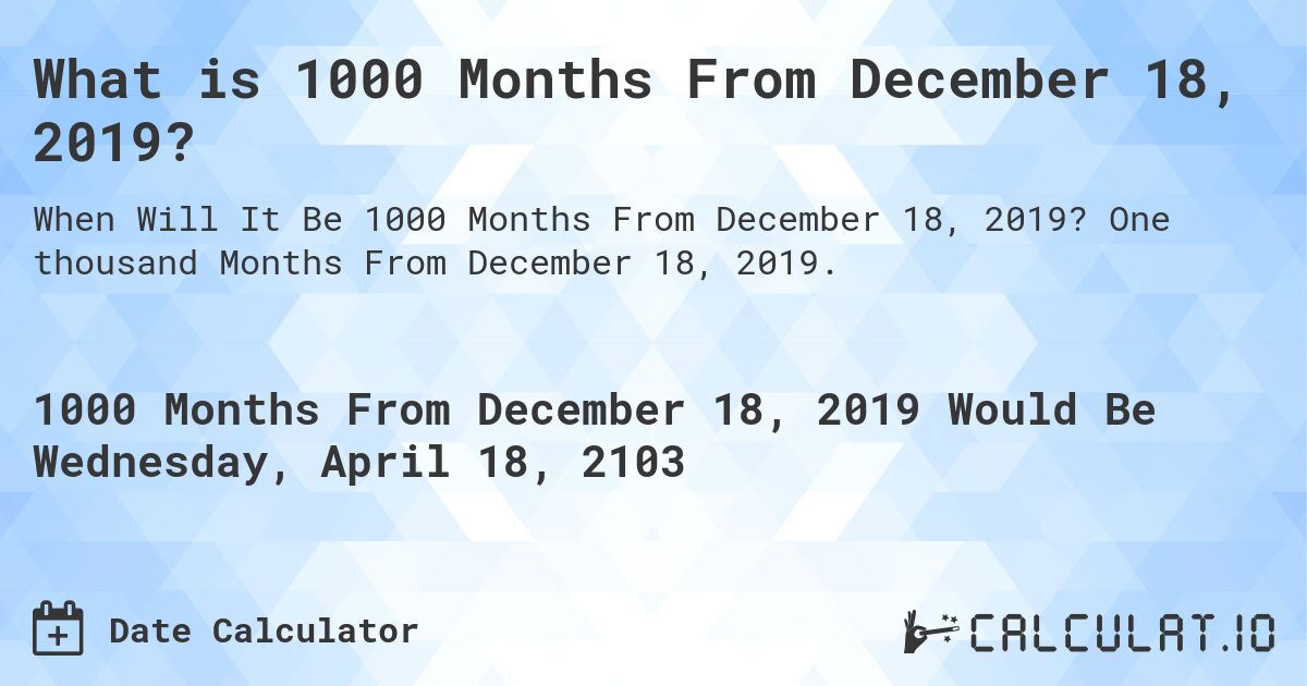 What is 1000 Months From December 18, 2019?. One thousand Months From December 18, 2019.