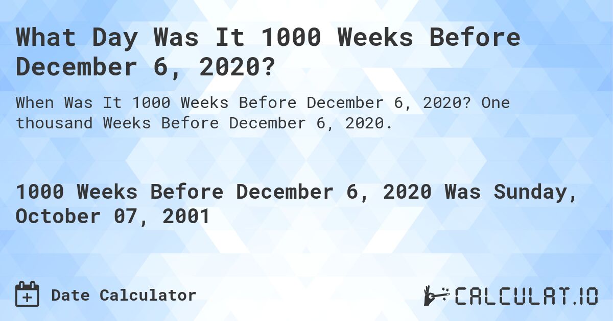 What Day Was It 1000 Weeks Before December 6, 2020?. One thousand Weeks Before December 6, 2020.