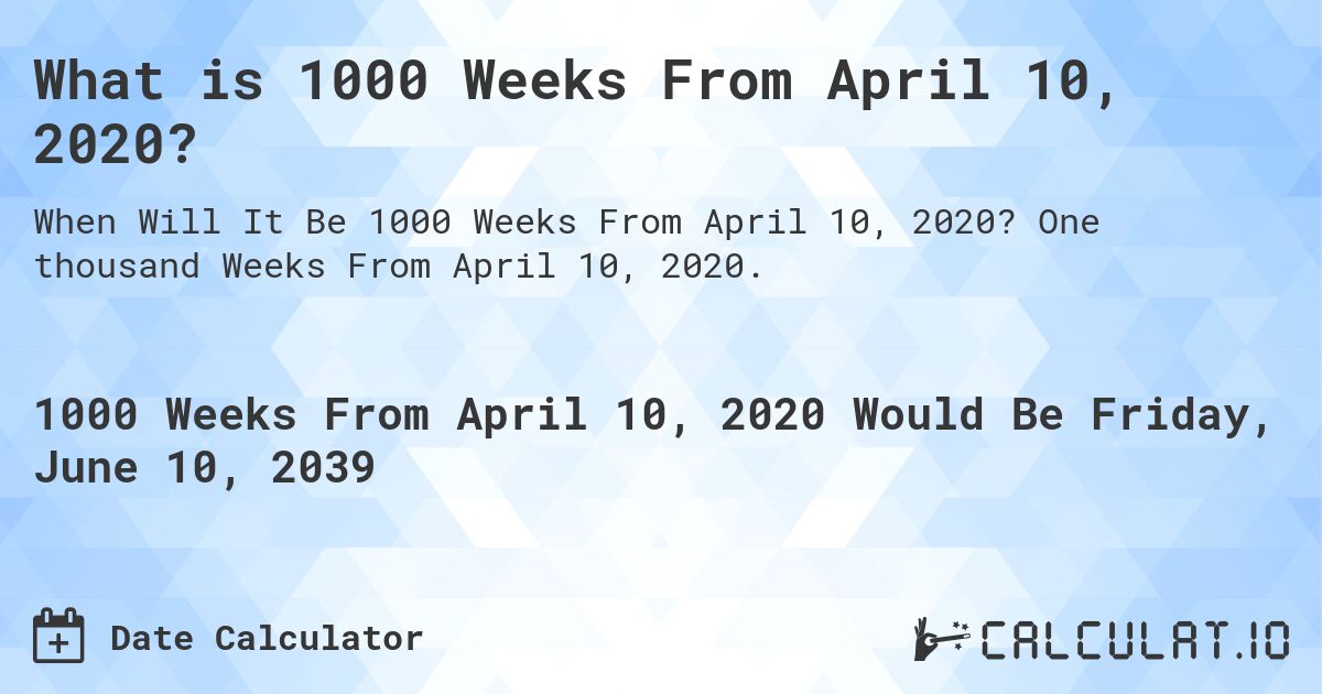 What is 1000 Weeks From April 10, 2020?. One thousand Weeks From April 10, 2020.