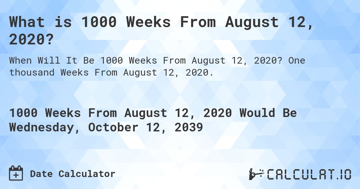 What is 1000 Weeks From August 12, 2020?. One thousand Weeks From August 12, 2020.
